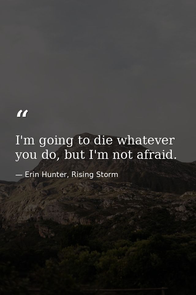 I'm going to die whatever you do, but I'm not afraid. — Erin Hunter, Rising Storm