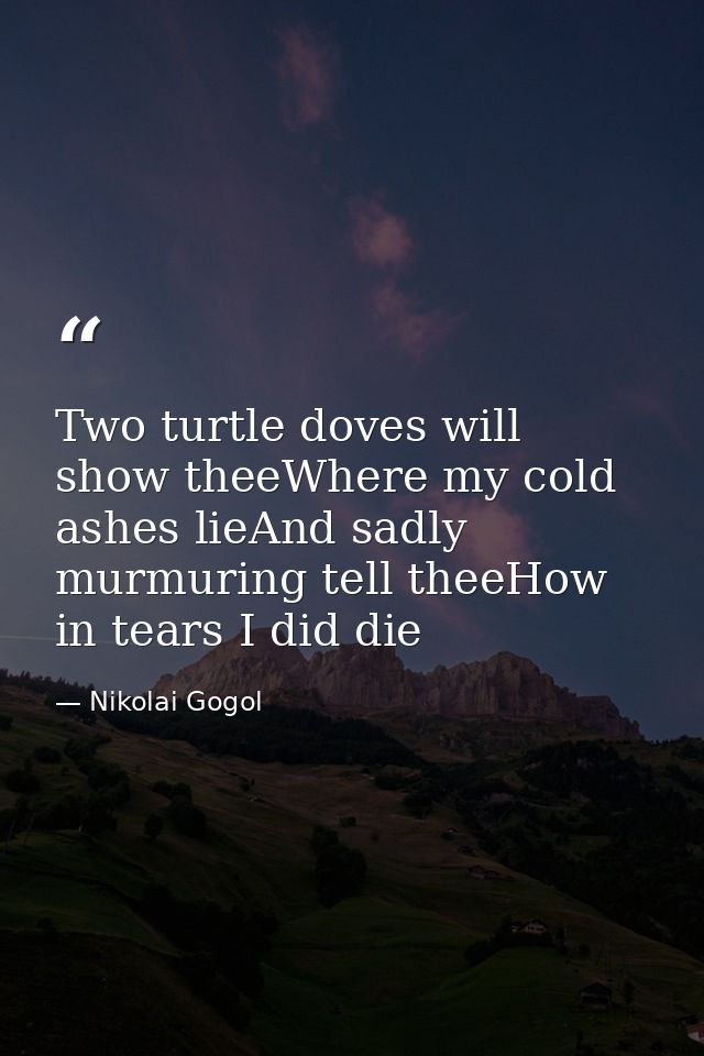 Two turtle doves will show theeWhere my cold ashes lieAnd sadly murmuring tell theeHow in tears I did die — Nikolai Gogol