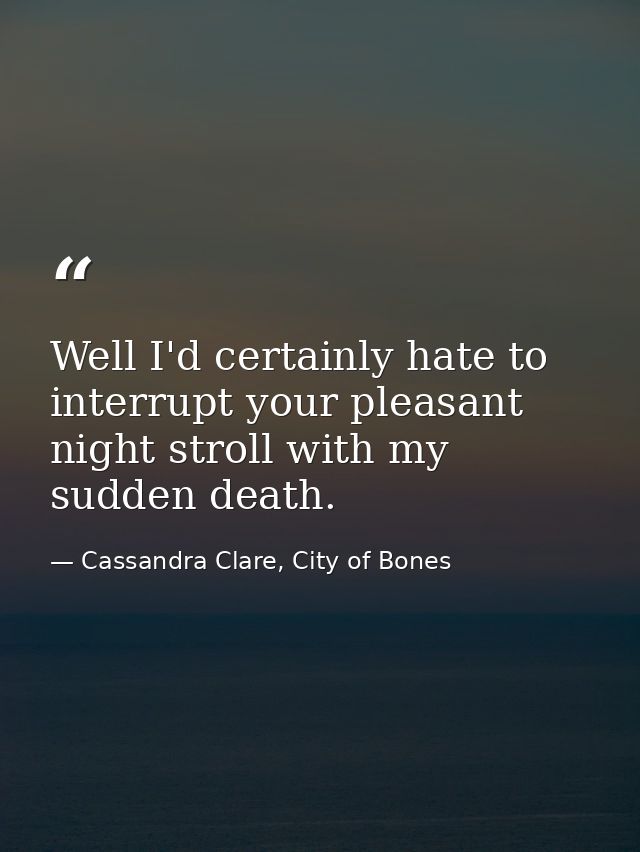 Well I'd certainly hate to interrupt your pleasant night stroll with my sudden death. — Cassandra Clare, City of Bones