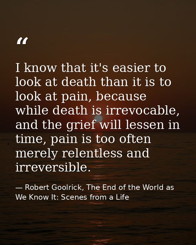 I know that it's easier to look at death than it is to look at pain, because while death is irrevocable, and the grief w — Robert Goolrick, The End of the World as We Know It: Scenes from a Life