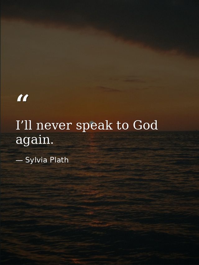 I’ll never speak to God again. — Sylvia Plath
