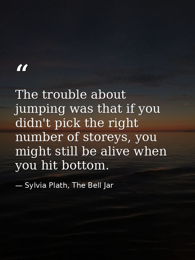 The trouble about jumping was that if you didn't pick the right number of storeys, you might still be alive when you hit — Sylvia Plath, The Bell Jar
