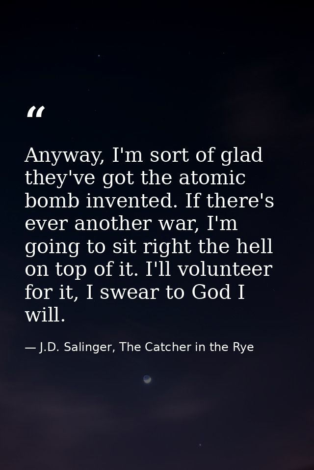 Anyway, I'm sort of glad they've got the atomic bomb invented. If there's ever another war, I'm going to sit right the h — J.D. Salinger, The Catcher in the Rye