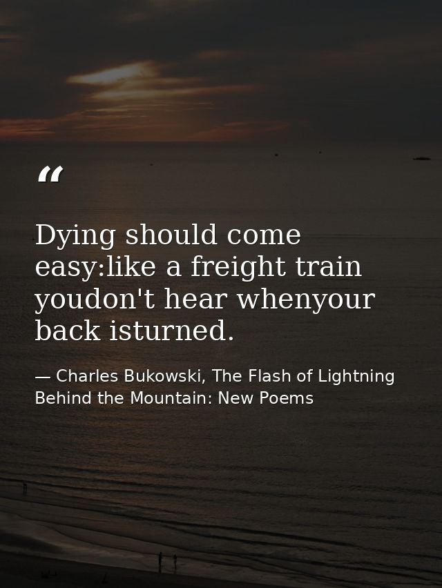 Dying should come easy:like a freight train youdon't hear whenyour back isturned. — Charles Bukowski, The Flash of Lightning Behind the Mountain: New Poems