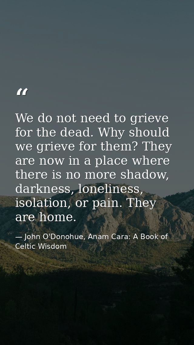We do not need to grieve for the dead. Why should we grieve for them? They are now in a place where there is no more sha — John O'Donohue, Anam Cara: A Book of Celtic Wisdom