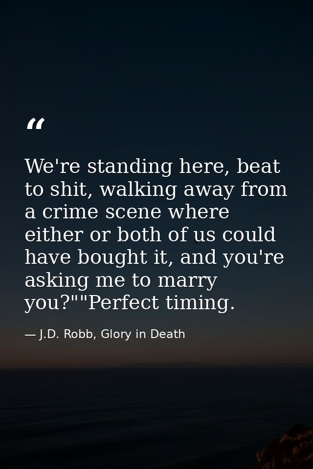 We're standing here, beat to shit, walking away from a crime scene where either or both of us could have bought it, and  — J.D. Robb, Glory in Death