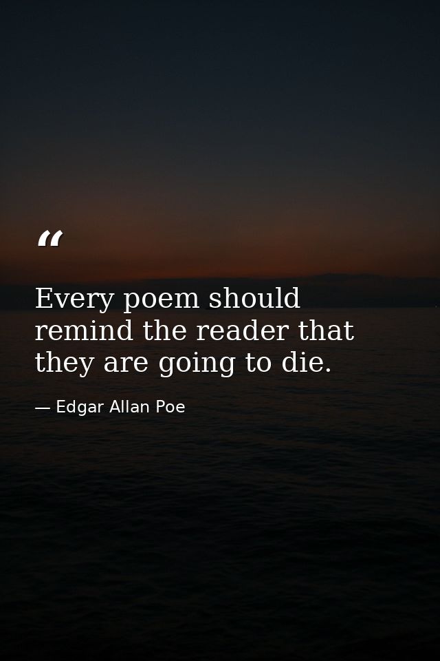 Every poem should remind the reader that they are going to die. — Edgar Allan Poe