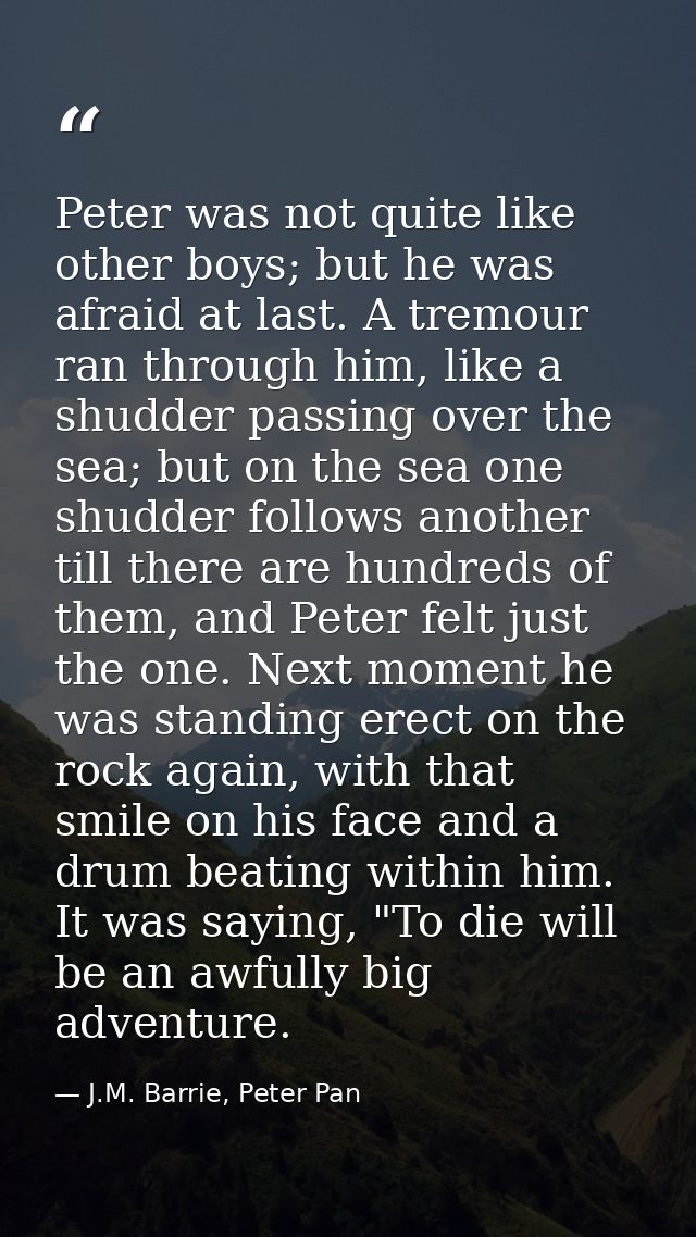 Peter was not quite like other boys; but he was afraid at last. A tremour ran through him, like a shudder passing over t — J.M. Barrie, Peter Pan