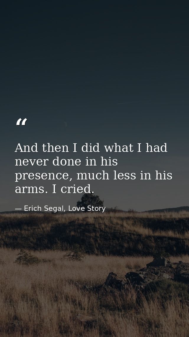 And then I did what I had never done in his presence, much less in his arms. I cried. — Erich Segal, Love Story