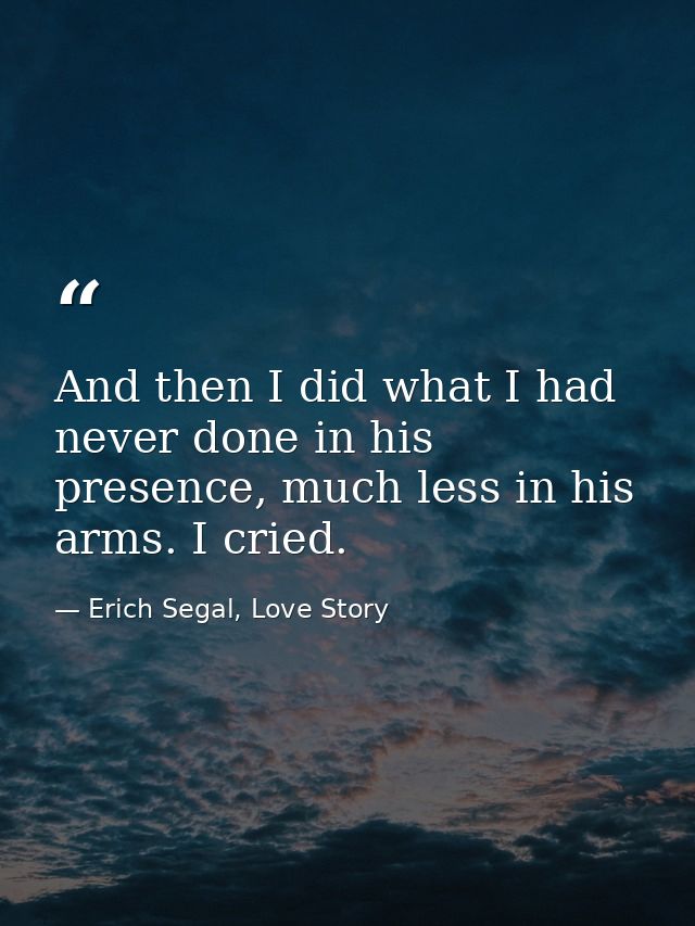 And then I did what I had never done in his presence, much less in his arms. I cried. — Erich Segal, Love Story