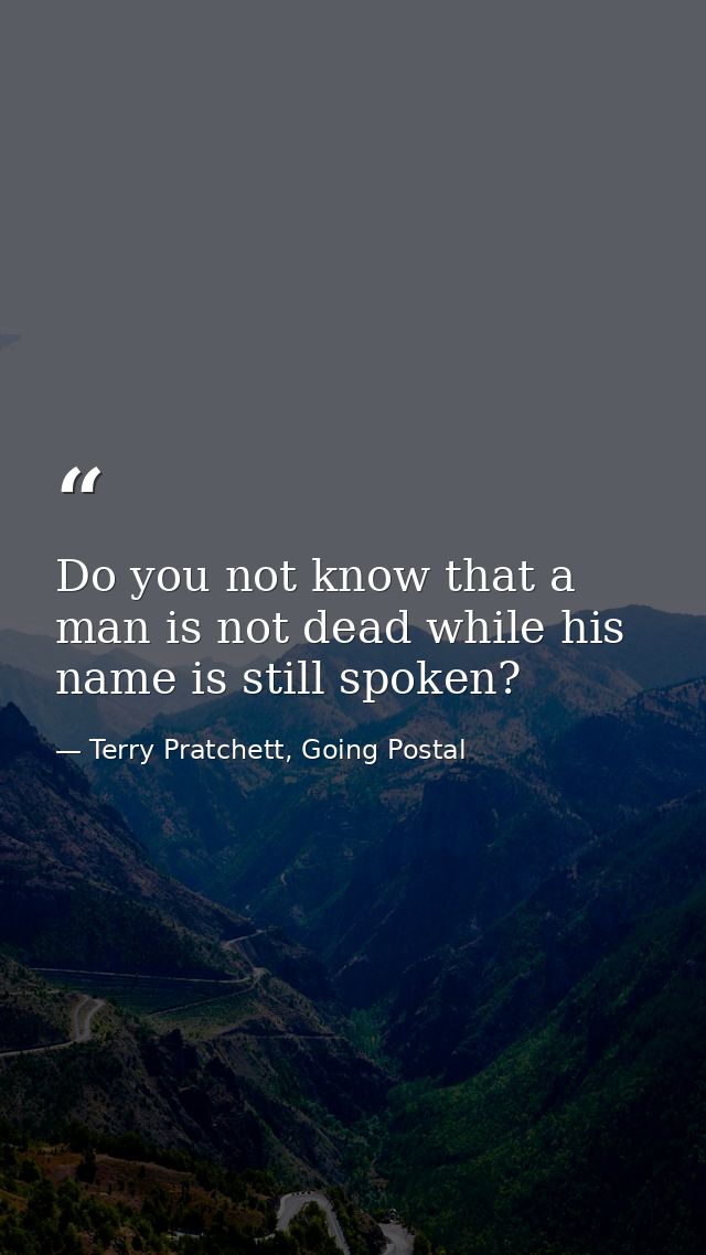 Do you not know that a man is not dead while his name is still spoken? — Terry Pratchett, Going Postal