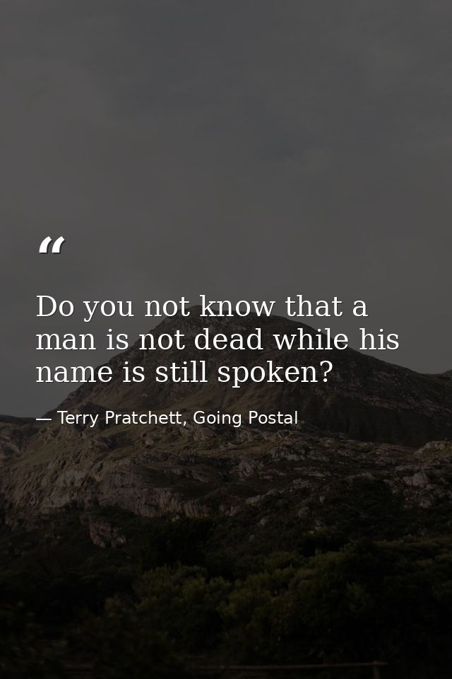 Do you not know that a man is not dead while his name is still spoken? — Terry Pratchett, Going Postal