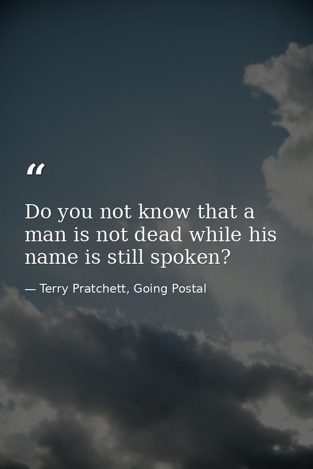 Do you not know that a man is not dead while his name is still spoken? — Terry Pratchett, Going Postal