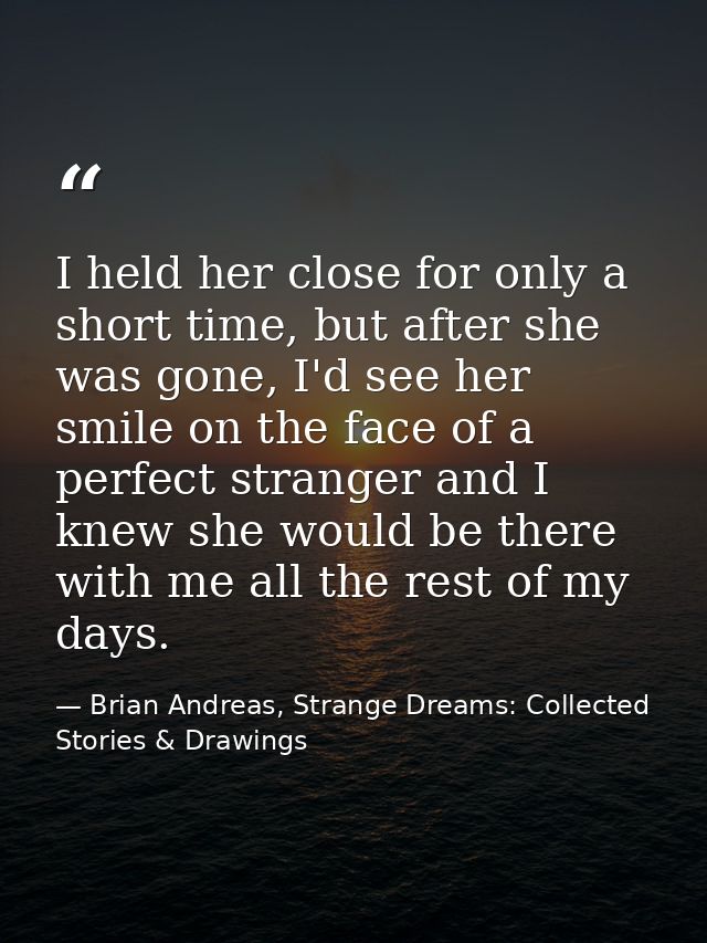 I held her close for only a short time, but after she was gone, I'd see her smile on the face of a perfect stranger and  — Brian Andreas, Strange Dreams: Collected Stories & Drawings