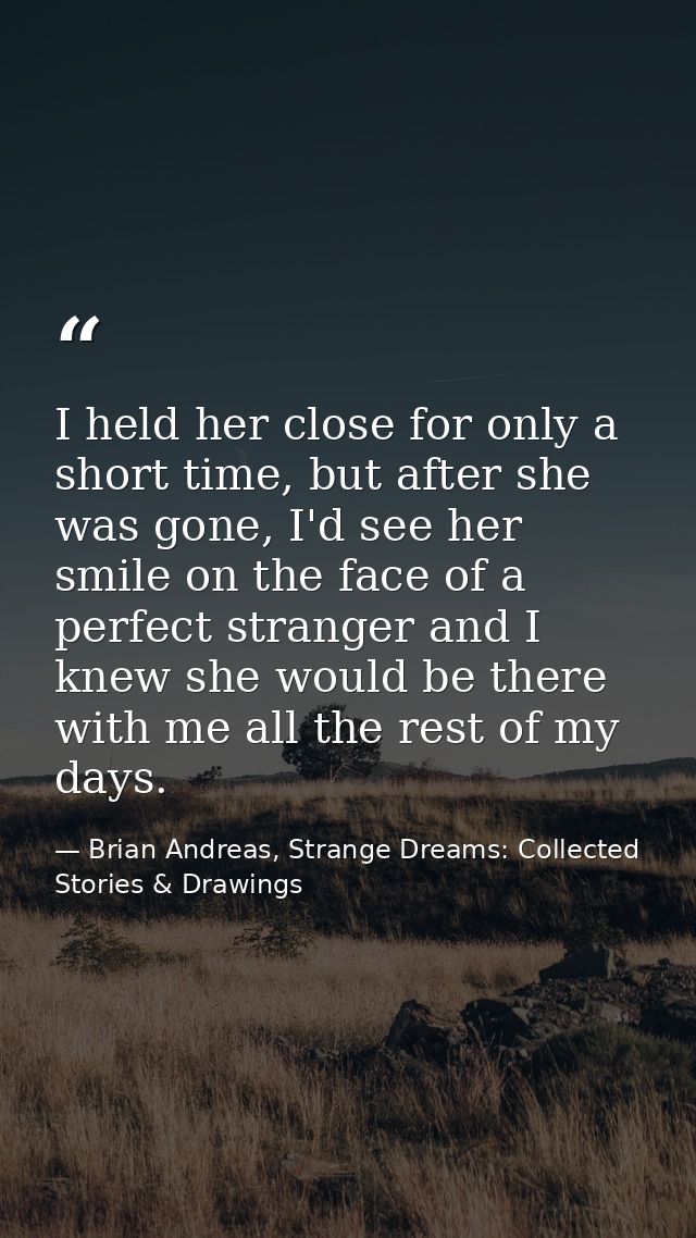 I held her close for only a short time, but after she was gone, I'd see her smile on the face of a perfect stranger and  — Brian Andreas, Strange Dreams: Collected Stories & Drawings