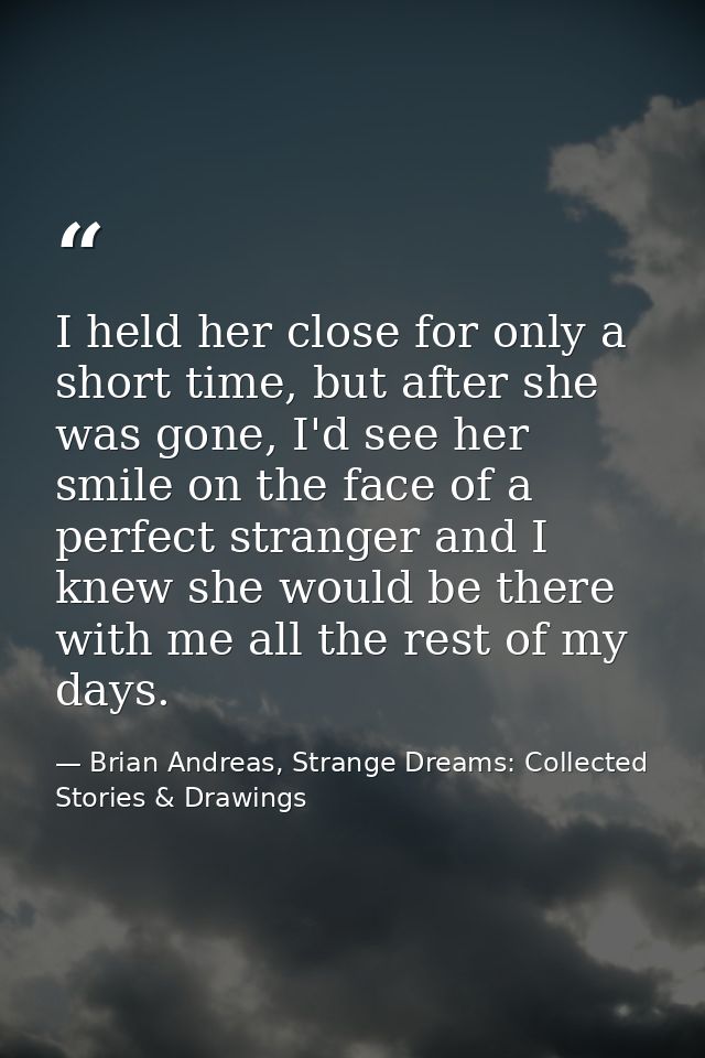 I held her close for only a short time, but after she was gone, I'd see her smile on the face of a perfect stranger and  — Brian Andreas, Strange Dreams: Collected Stories & Drawings