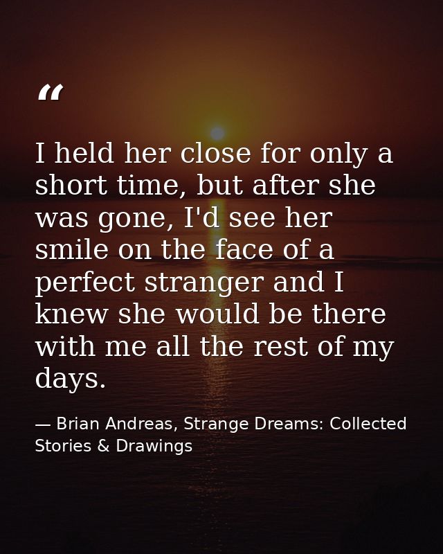 I held her close for only a short time, but after she was gone, I'd see her smile on the face of a perfect stranger and  — Brian Andreas, Strange Dreams: Collected Stories & Drawings