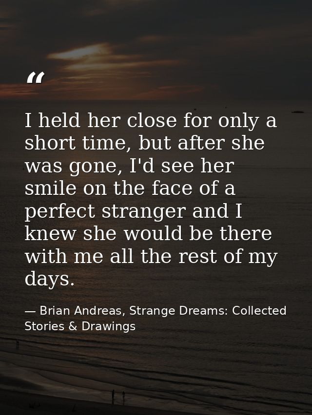 I held her close for only a short time, but after she was gone, I'd see her smile on the face of a perfect stranger and  — Brian Andreas, Strange Dreams: Collected Stories & Drawings