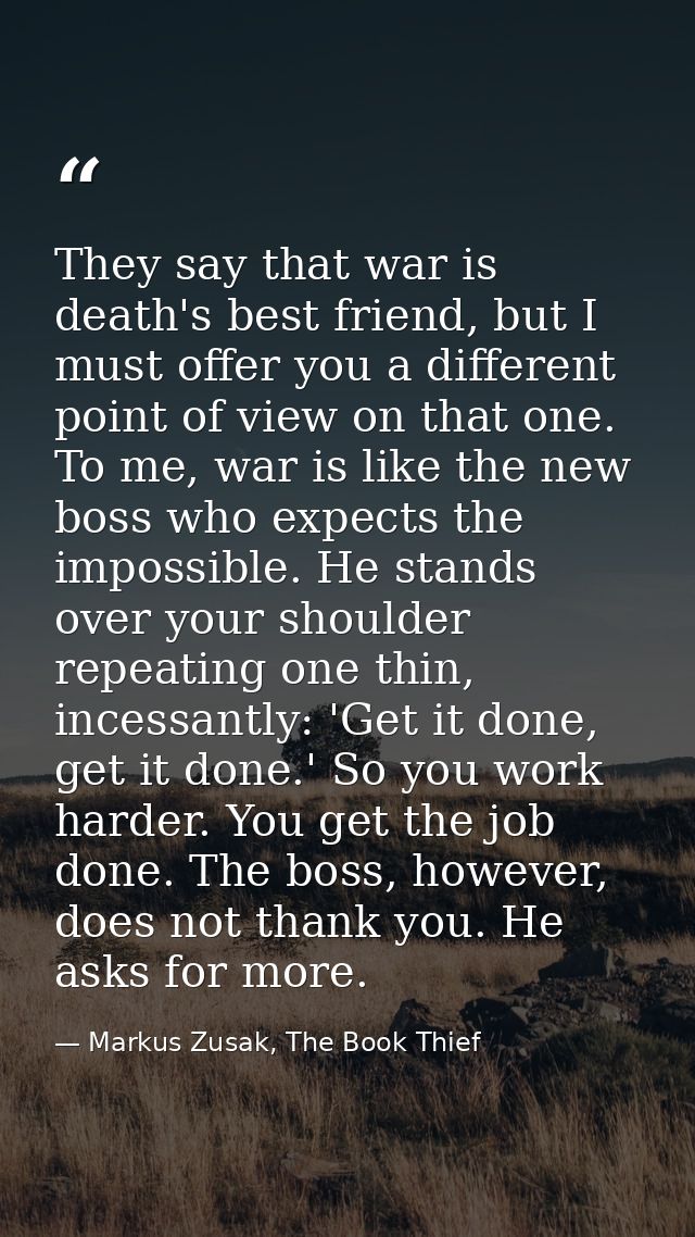 They say that war is death's best friend, but I must offer you a different point of view on that one. To me, war is like — Markus Zusak, The Book Thief