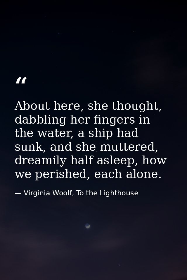 About here, she thought, dabbling her fingers in the water, a ship had sunk, and she muttered, dreamily half asleep, how — Virginia Woolf, To the Lighthouse