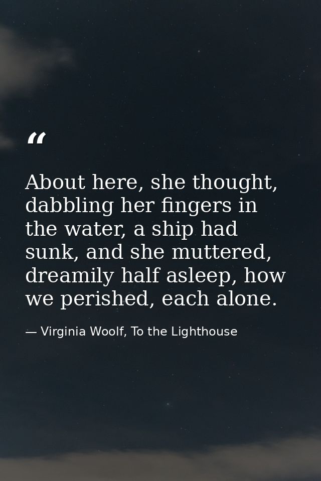 About here, she thought, dabbling her fingers in the water, a ship had sunk, and she muttered, dreamily half asleep, how — Virginia Woolf, To the Lighthouse