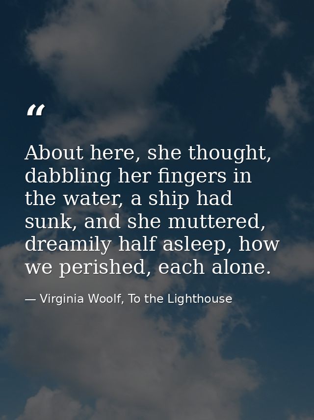 About here, she thought, dabbling her fingers in the water, a ship had sunk, and she muttered, dreamily half asleep, how — Virginia Woolf, To the Lighthouse