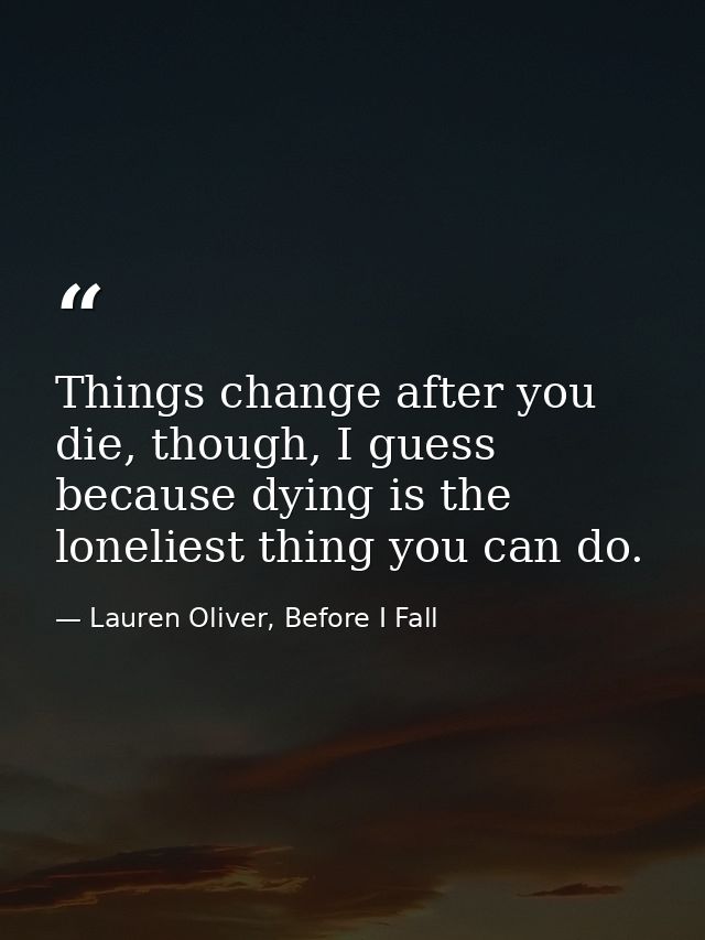 Things change after you die, though, I guess because dying is the loneliest thing you can do. — Lauren Oliver, Before I Fall