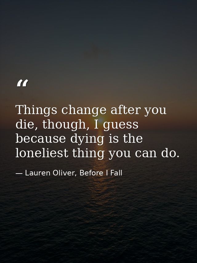 Things change after you die, though, I guess because dying is the loneliest thing you can do. — Lauren Oliver, Before I Fall