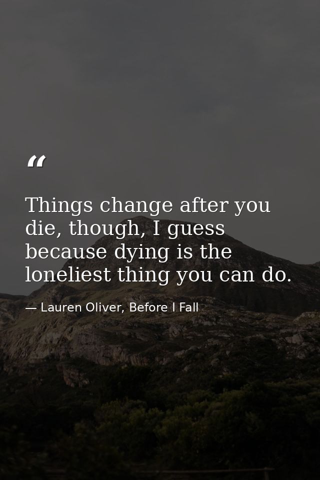 Things change after you die, though, I guess because dying is the loneliest thing you can do. — Lauren Oliver, Before I Fall