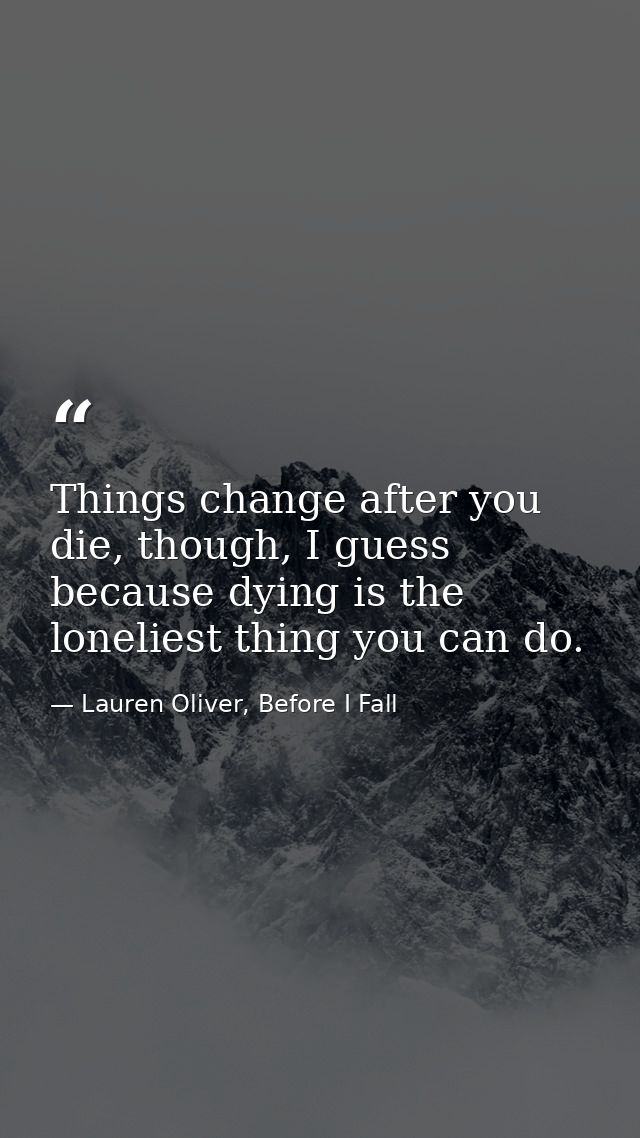 Things change after you die, though, I guess because dying is the loneliest thing you can do. — Lauren Oliver, Before I Fall