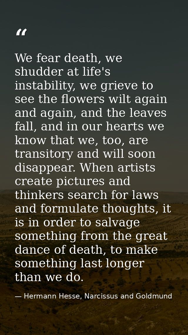 We fear death, we shudder at life's instability, we grieve to see the flowers wilt again and again, and the leaves fall, — Hermann Hesse, Narcissus and Goldmund