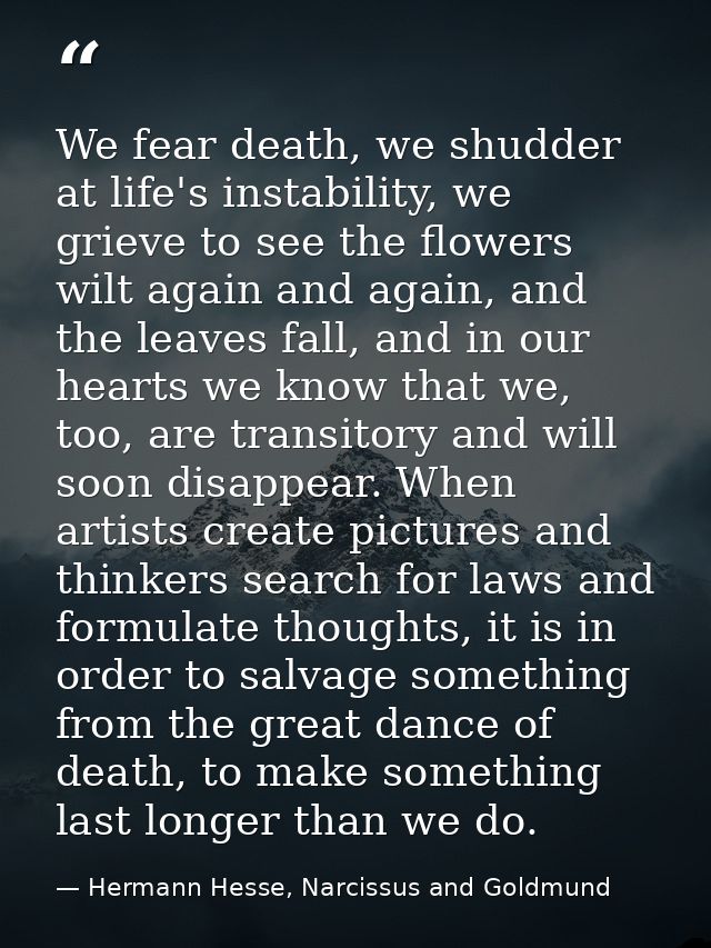 We fear death, we shudder at life's instability, we grieve to see the flowers wilt again and again, and the leaves fall, — Hermann Hesse, Narcissus and Goldmund