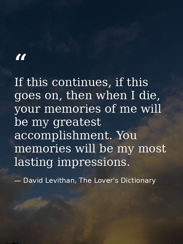 If this continues, if this goes on, then when I die, your memories of me will be my greatest accomplishment. You memorie — David Levithan, The Lover's Dictionary
