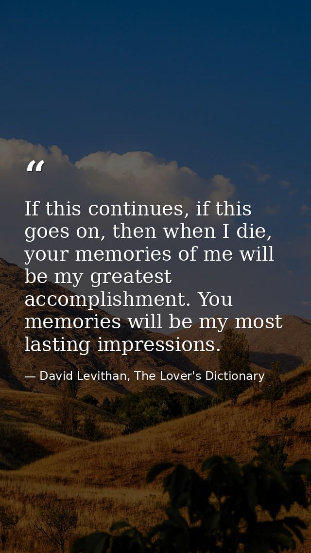 If this continues, if this goes on, then when I die, your memories of me will be my greatest accomplishment. You memorie — David Levithan, The Lover's Dictionary