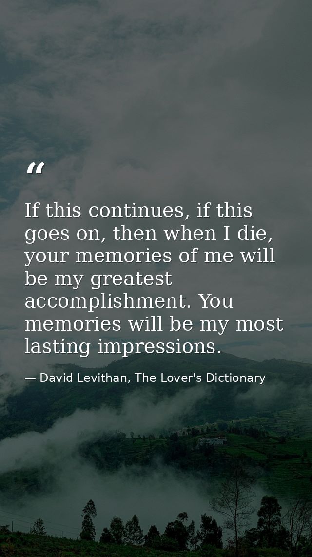 If this continues, if this goes on, then when I die, your memories of me will be my greatest accomplishment. You memorie — David Levithan, The Lover's Dictionary