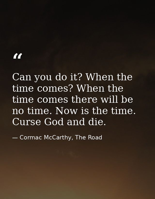 Can you do it? When the time comes? When the time comes there will be no time. Now is the time. Curse God and die. — Cormac McCarthy, The Road