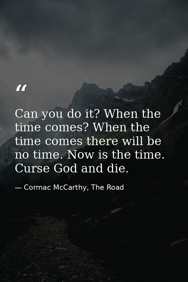 Can you do it? When the time comes? When the time comes there will be no time. Now is the time. Curse God and die. — Cormac McCarthy, The Road