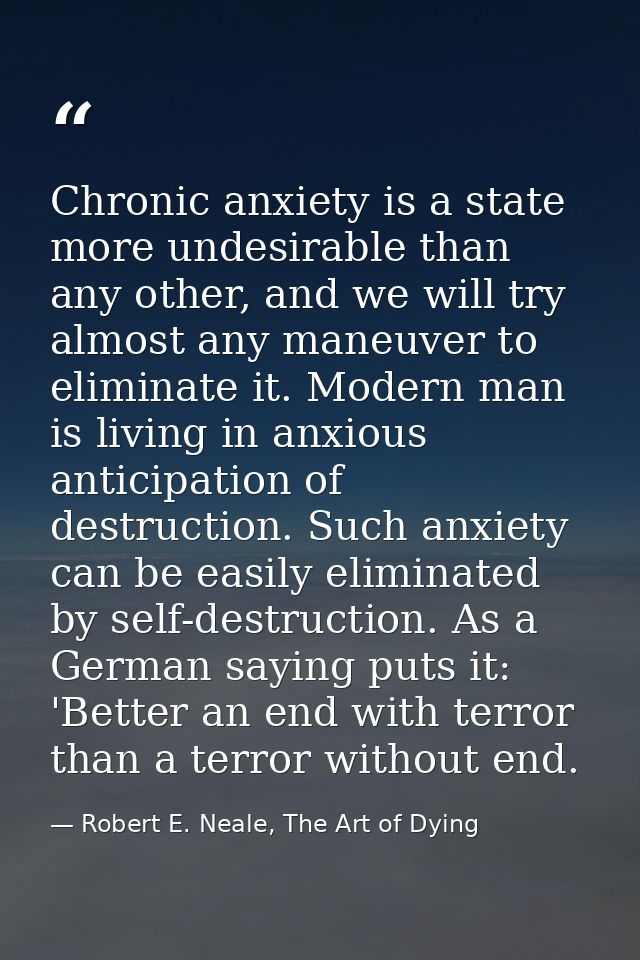 Chronic anxiety is a state more undesirable than any other, and we will try almost any maneuver to eliminate it. Modern  — Robert E. Neale, The Art of Dying