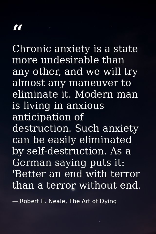 Chronic anxiety is a state more undesirable than any other, and we will try almost any maneuver to eliminate it. Modern  — Robert E. Neale, The Art of Dying