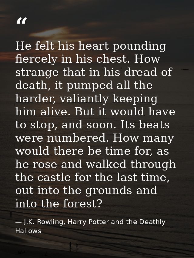 He felt his heart pounding fiercely in his chest. How strange that in his dread of death, it pumped all the harder, vali — J.K. Rowling, Harry Potter and the Deathly Hallows