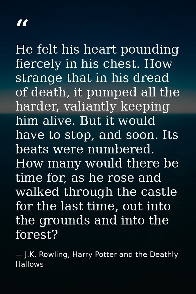 He felt his heart pounding fiercely in his chest. How strange that in his dread of death, it pumped all the harder, vali — J.K. Rowling, Harry Potter and the Deathly Hallows