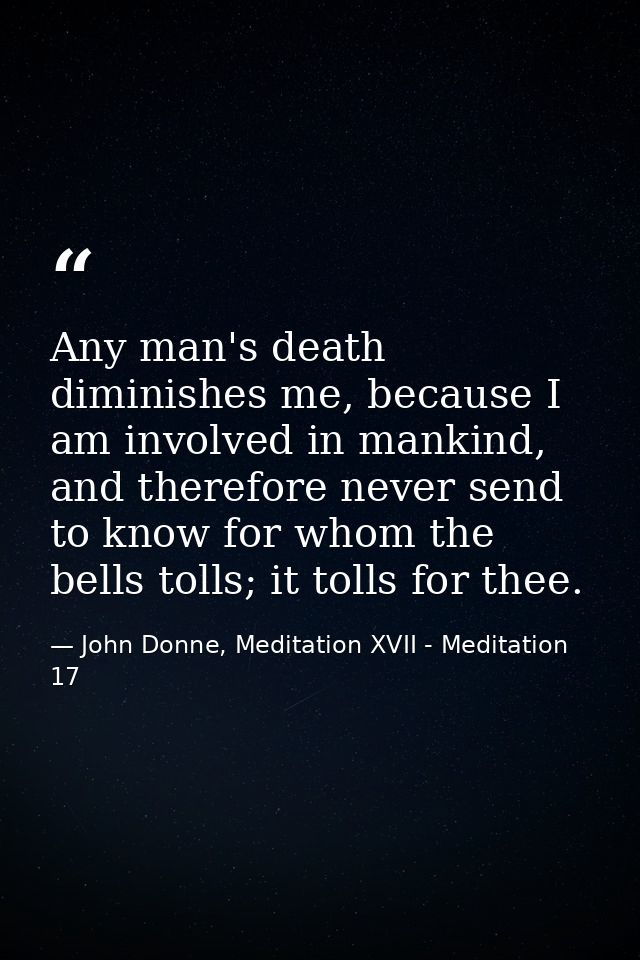 Any man's death diminishes me, because I am involved in mankind, and therefore never send to know for whom the bells tol — John Donne, Meditation XVII - Meditation 17