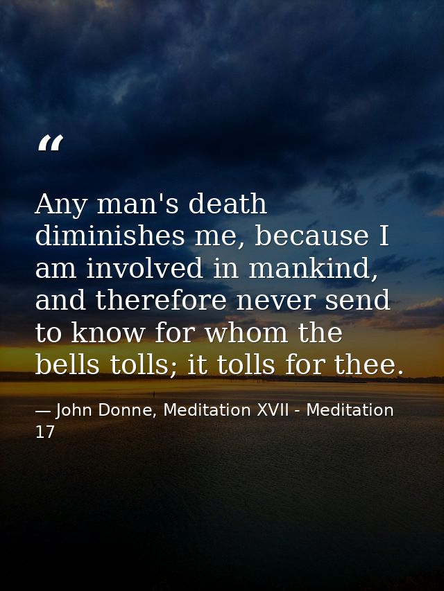 Any man's death diminishes me, because I am involved in mankind, and therefore never send to know for whom the bells tol — John Donne, Meditation XVII - Meditation 17