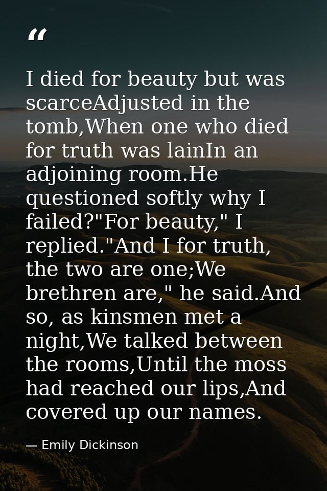 I died for beauty but was scarceAdjusted in the tomb,When one who died for truth was lainIn an adjoining room.He questio — Emily Dickinson