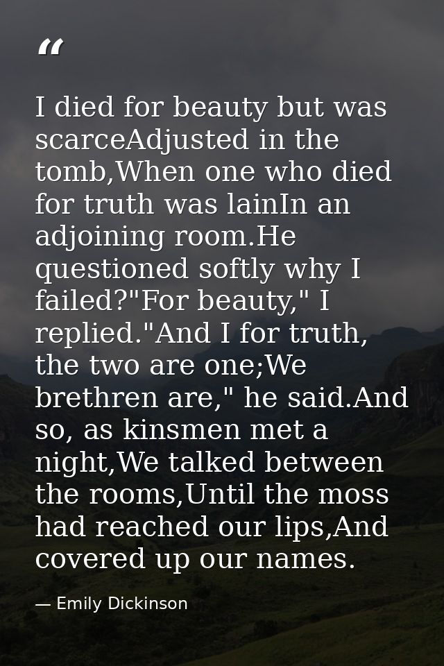 I died for beauty but was scarceAdjusted in the tomb,When one who died for truth was lainIn an adjoining room.He questio — Emily Dickinson