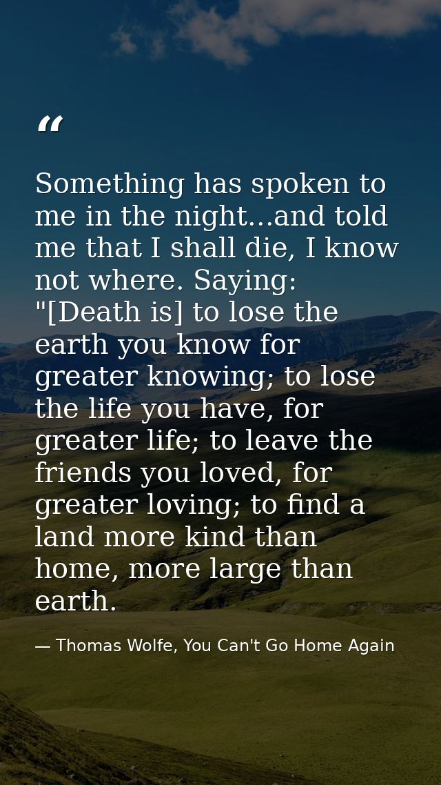 Something has spoken to me in the night...and told me that I shall die, I know not where. Saying: "[Death is] to lose th — Thomas Wolfe, You Can't Go Home Again