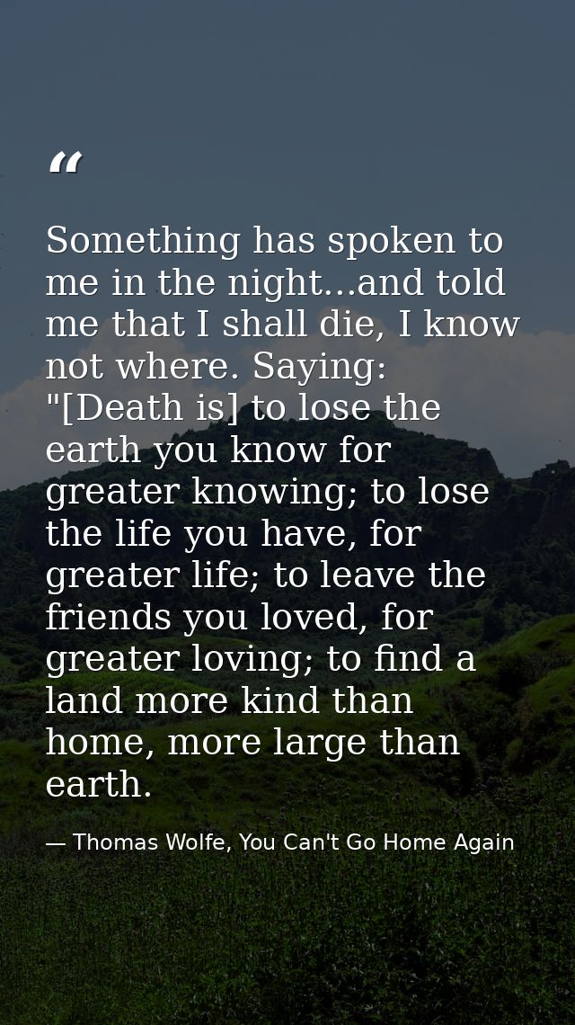 Something has spoken to me in the night...and told me that I shall die, I know not where. Saying: "[Death is] to lose th — Thomas Wolfe, You Can't Go Home Again