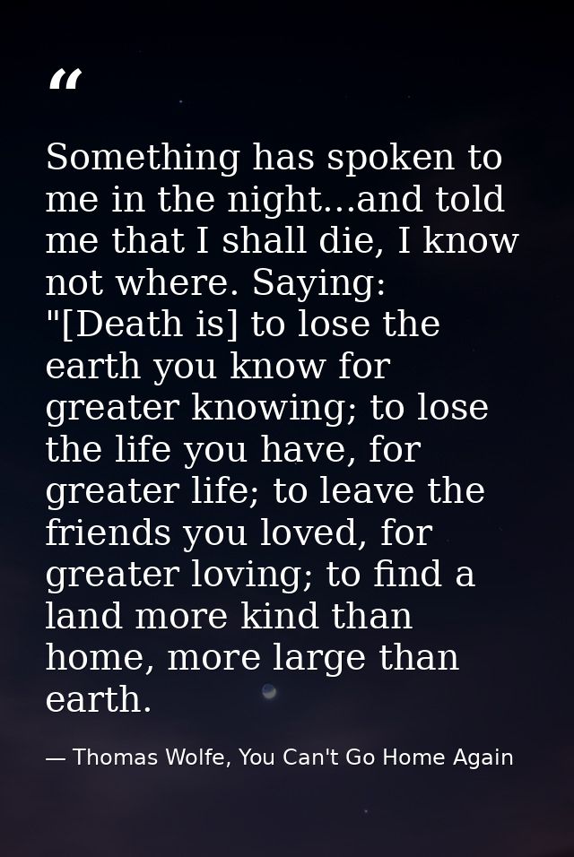Something has spoken to me in the night...and told me that I shall die, I know not where. Saying: "[Death is] to lose th — Thomas Wolfe, You Can't Go Home Again