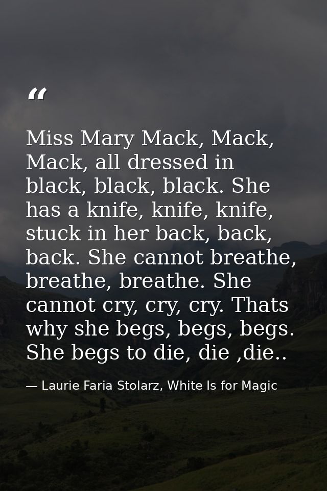 Miss Mary Mack, Mack, Mack, all dressed in black, black, black. She has a knife, knife, knife, stuck in her back, back,  — Laurie Faria Stolarz, White Is for Magic