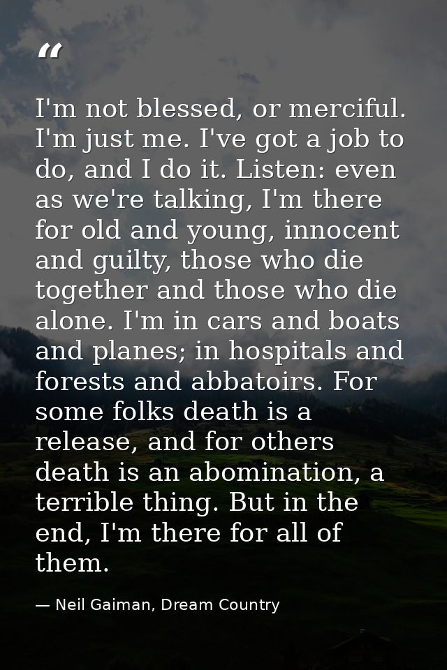 I'm not blessed, or merciful. I'm just me. I've got a job to do, and I do it. Listen: even as we're talking, I'm there f — Neil Gaiman, Dream Country